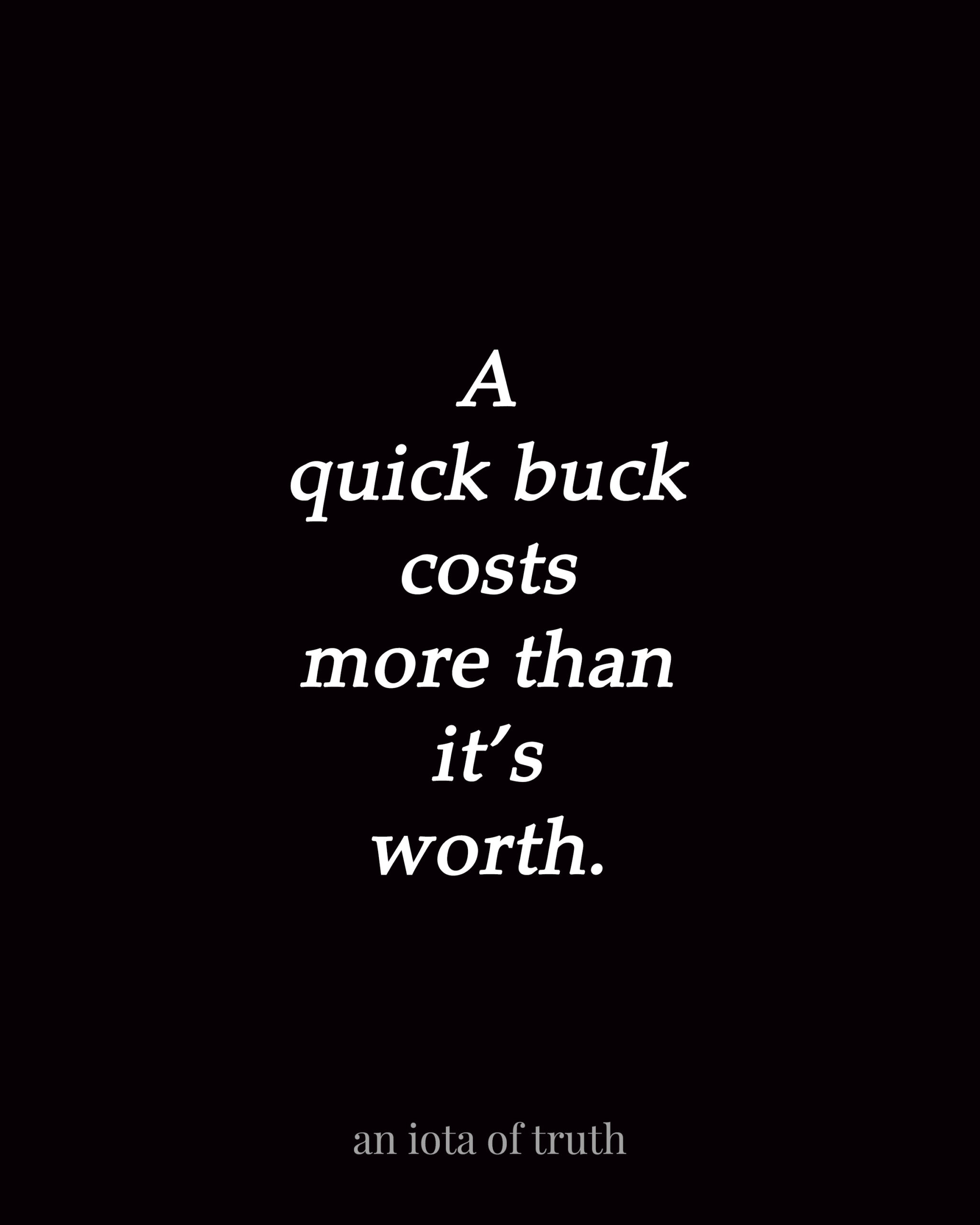 A quick buck costs more than it's worth.