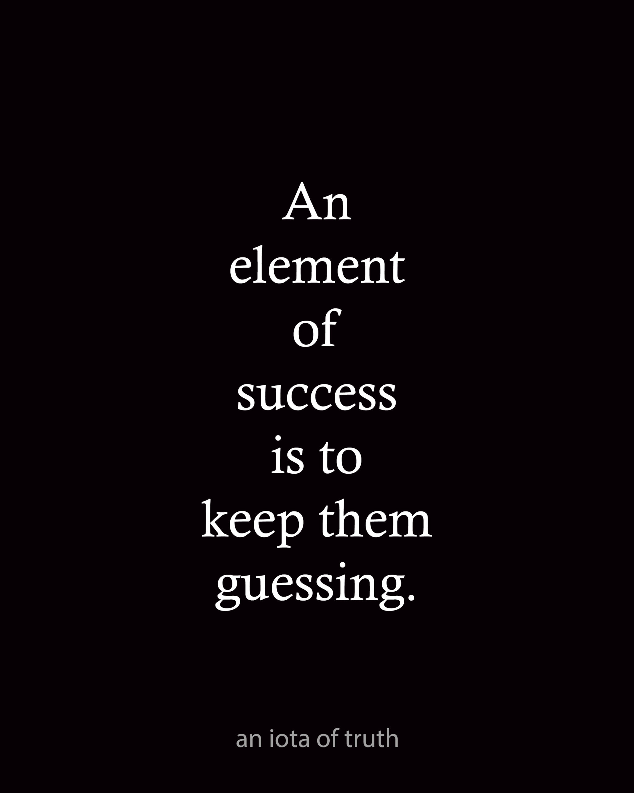 An element of success is to keep them guessing.