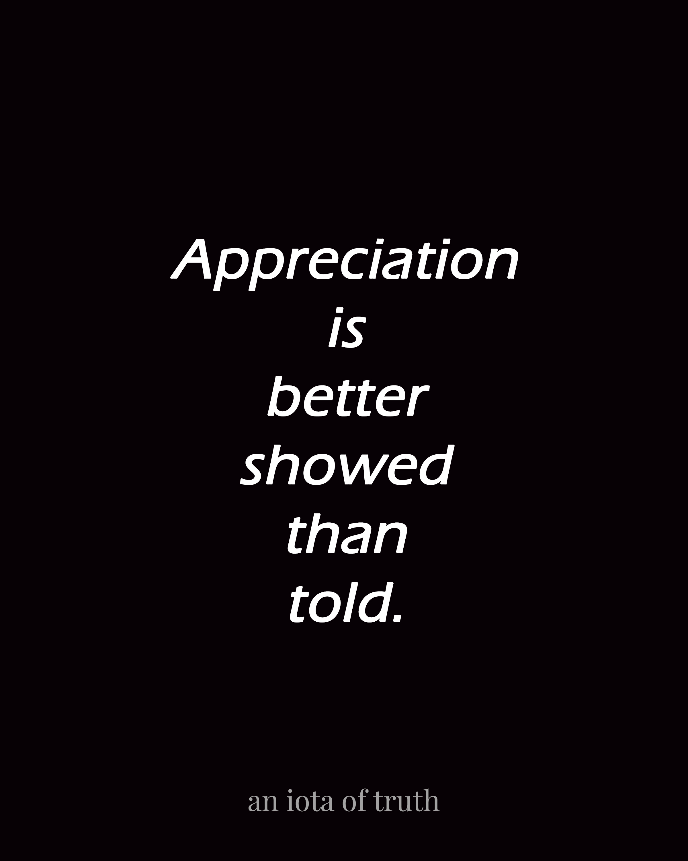 Appreciation is better showed than told.