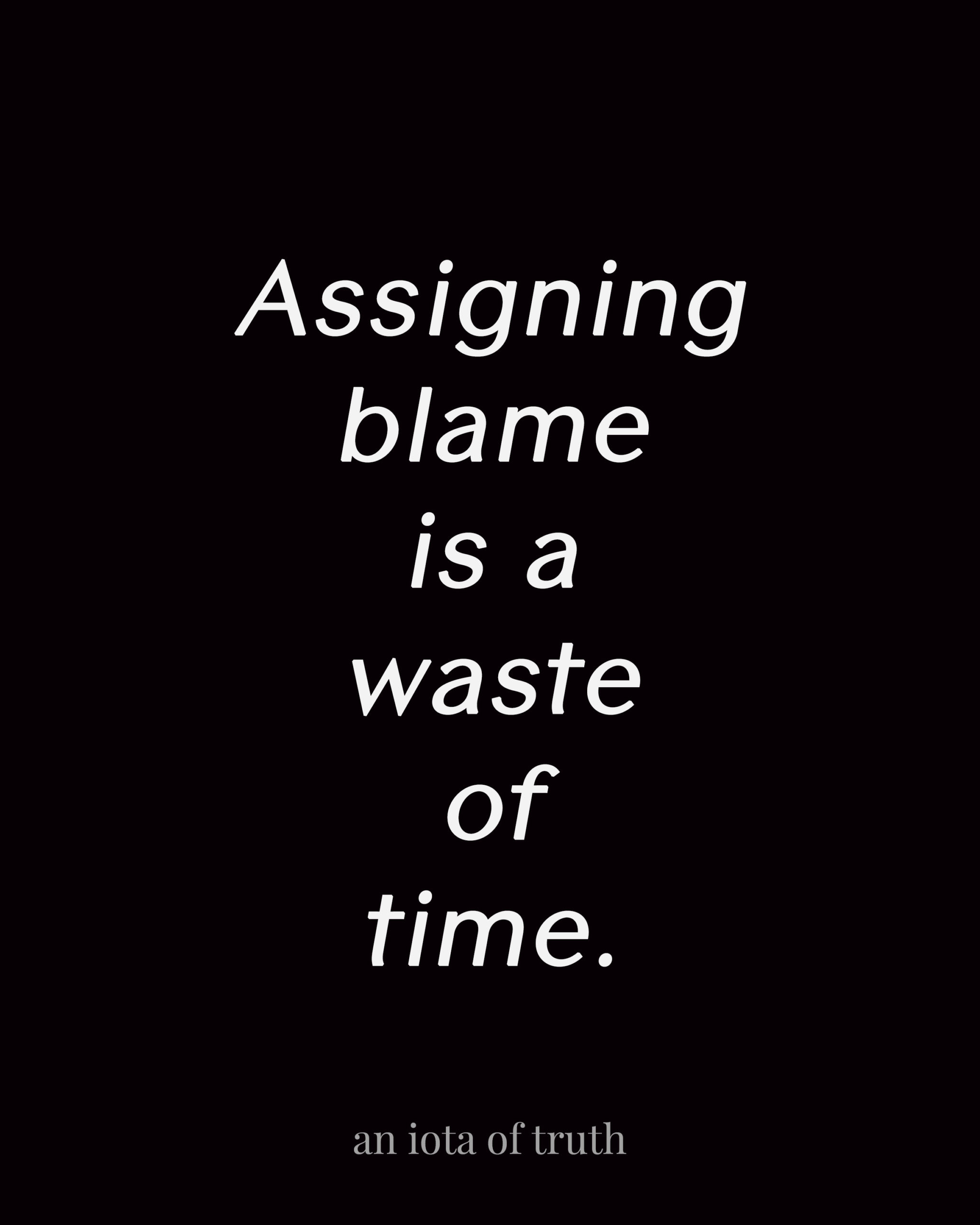Assigning blame is a waste of time.