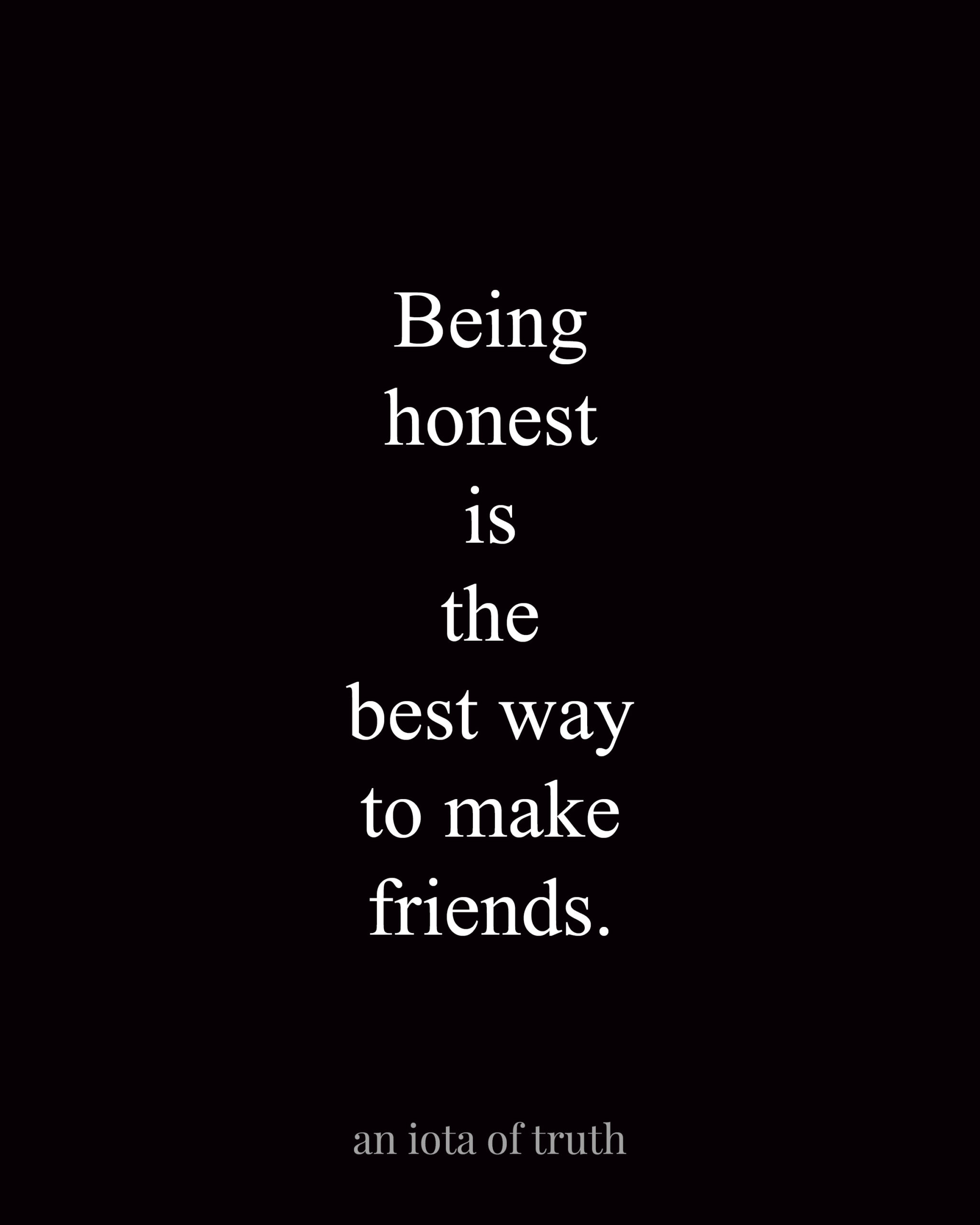 Being honest is the best way to make friends.