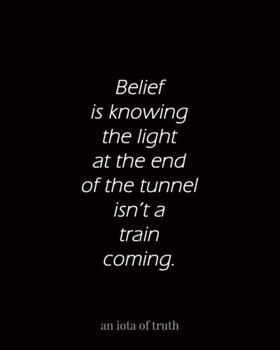Belief is knowing the light at the end of the tunnel isn't a train coming.