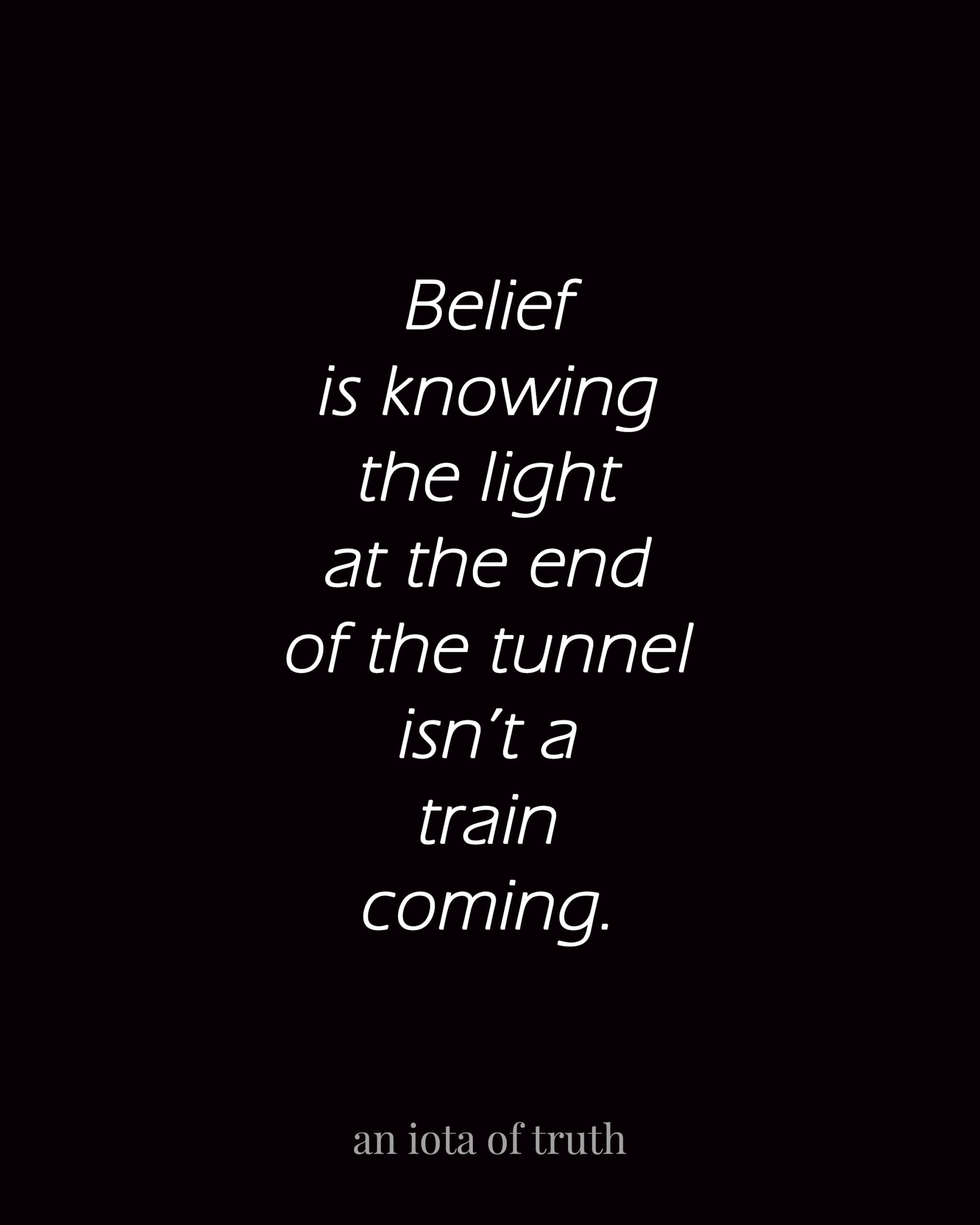 Belief is knowing the light at the end of the tunnel isn't a train coming.