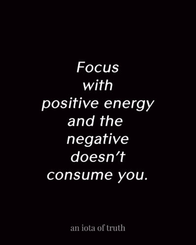 Focus with positive energy and the negative doesn't consume you.