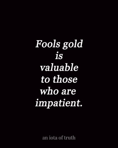 Fools gold is valuable to those who are impatient.