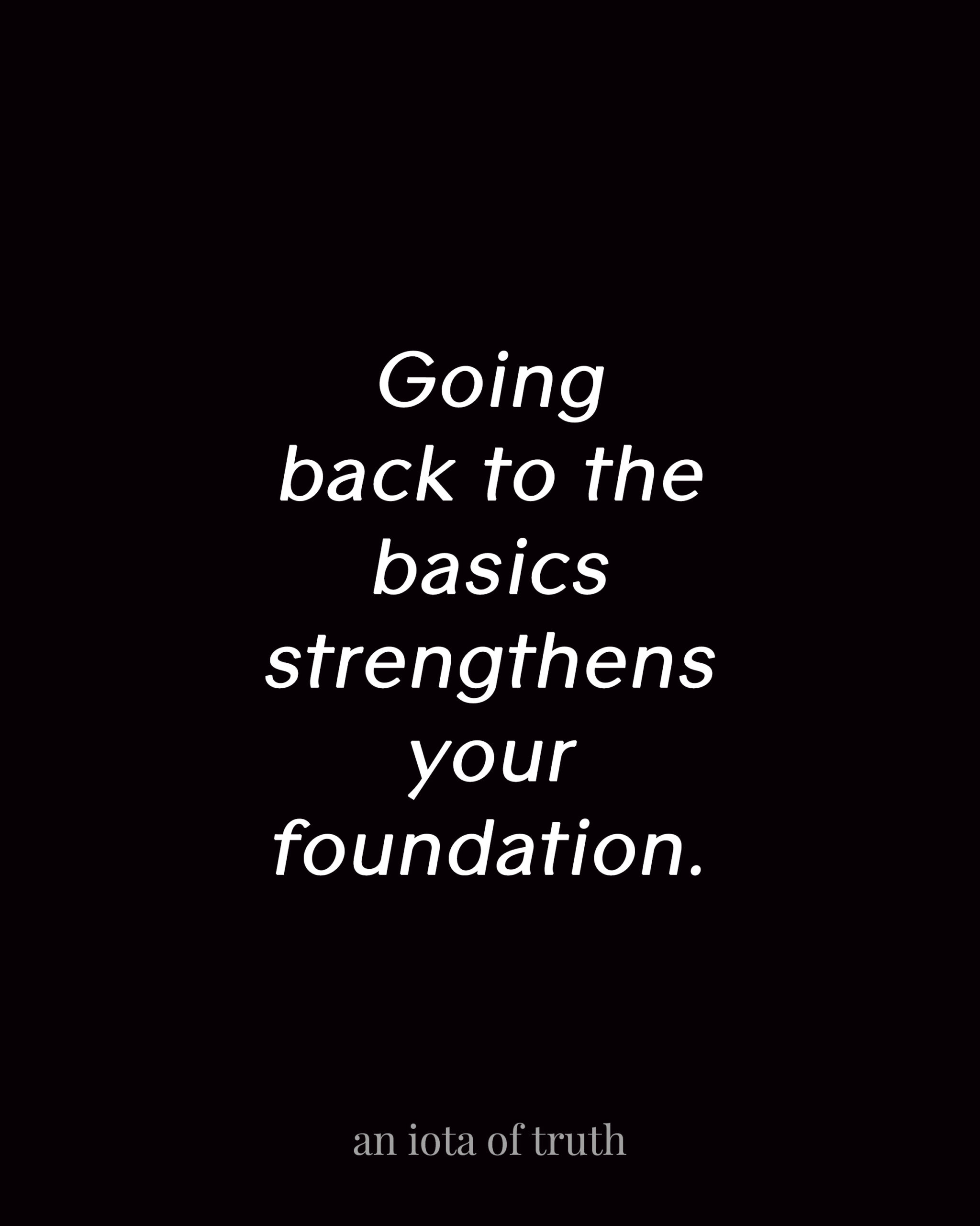 Going back to the basics strengthens your foundation.