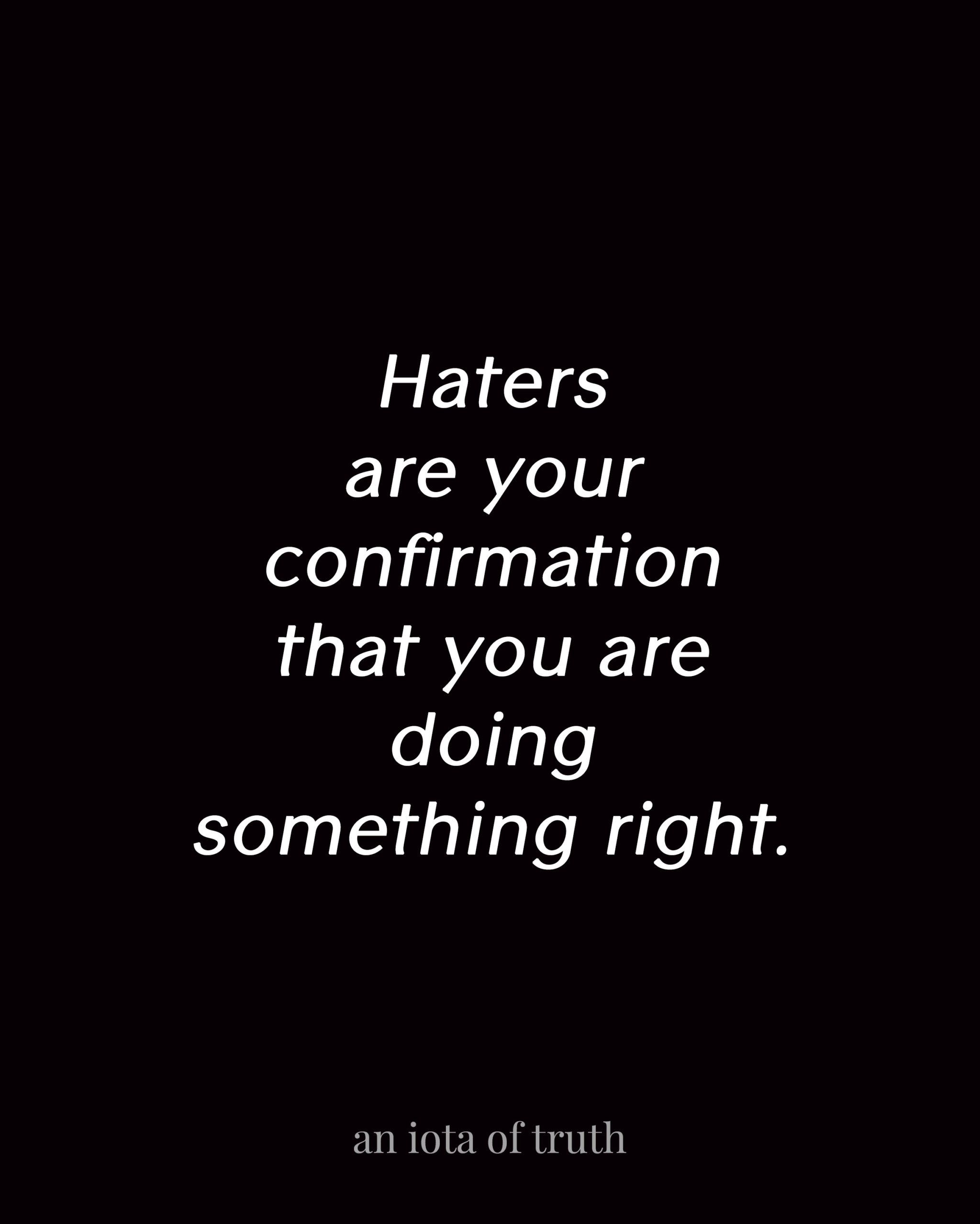 Haters are your confirmation that you are doing something right.
