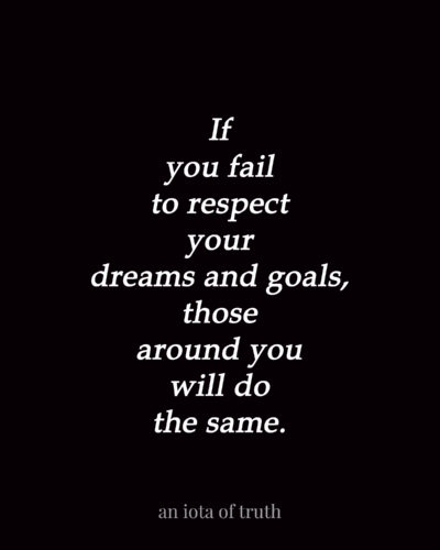 If you fail to respect your dreams and goals, those around you will do the same.