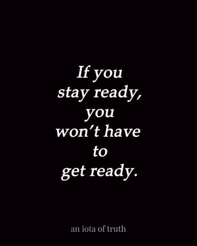 If you stay ready you won't have to get ready.