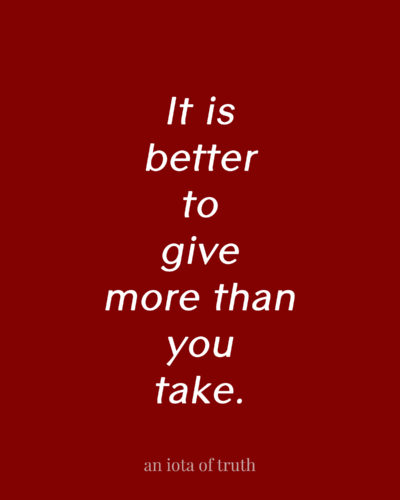 It is better to give more than you take.
