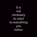 It is not necessary to react to everything you notice.