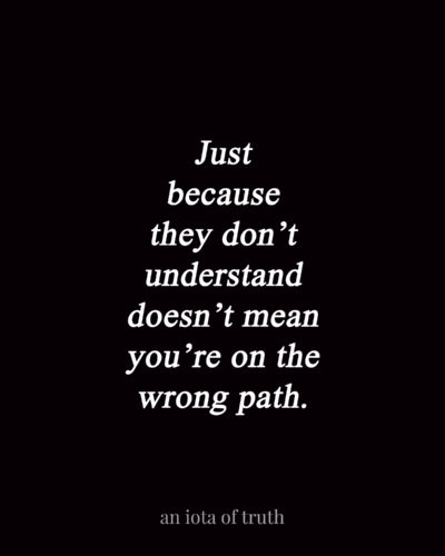 Just because they don't understand doesn't mean you're on the wrong path.