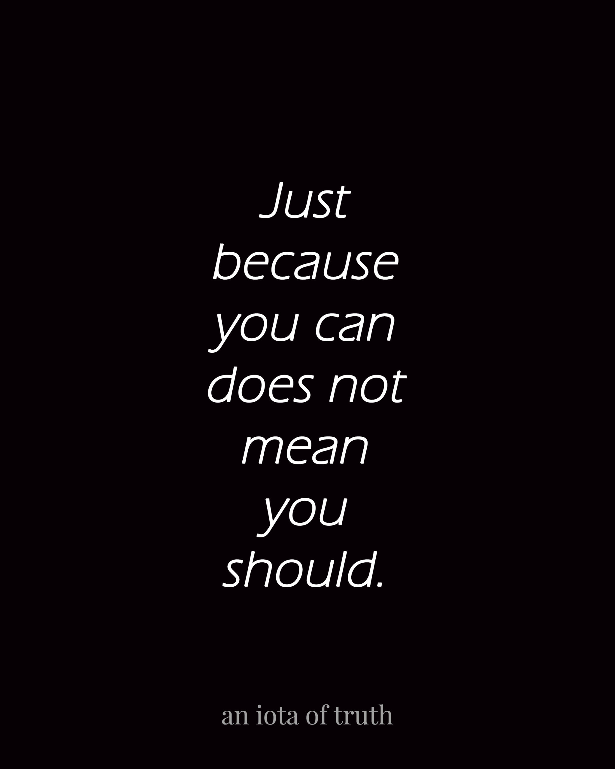 Just because you can does not mean you should.
