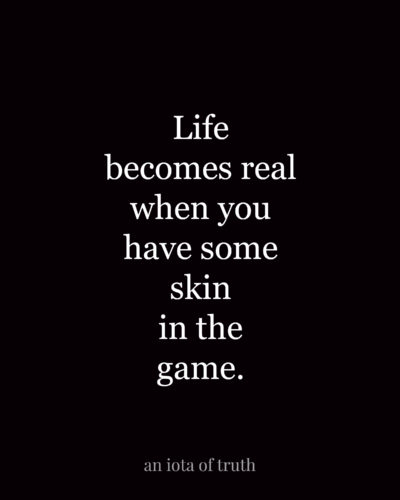 Life becomes real when you have some skin in the game.
