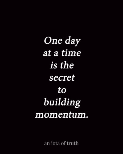 One day at a time is the secret to building momentum.