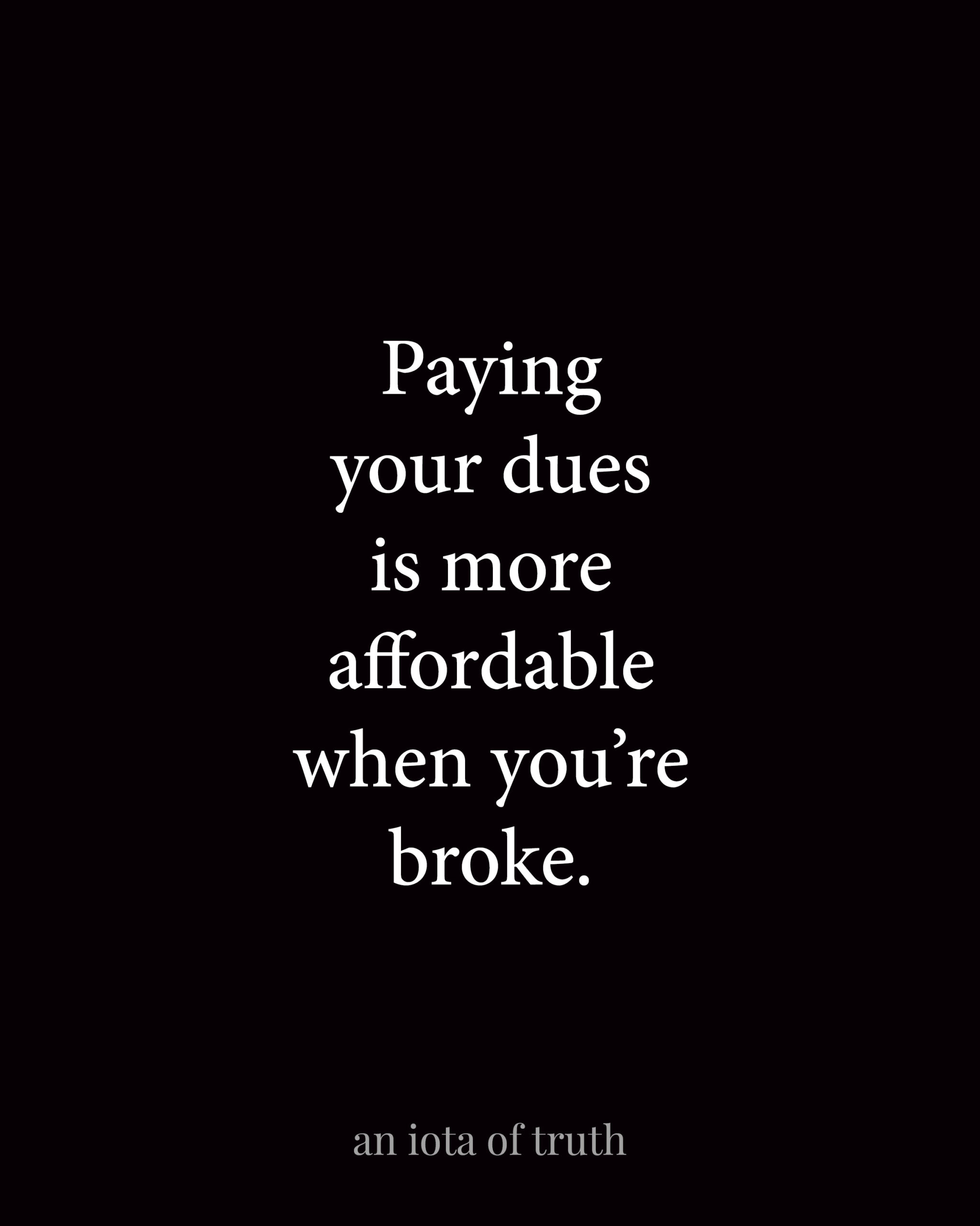 Paying your dues is more affordable when you are broke.