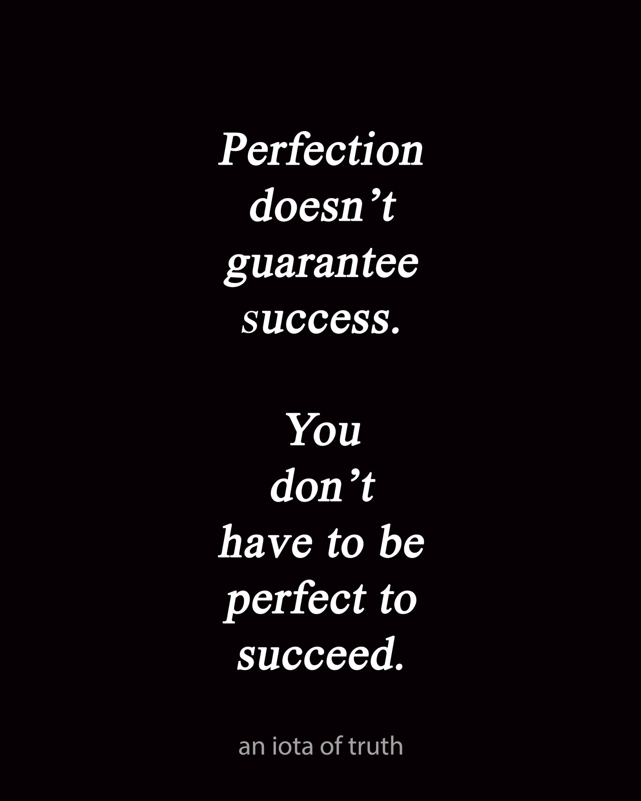 Perfection doesn't guarantee success. You don't have to be perfect to succeed.