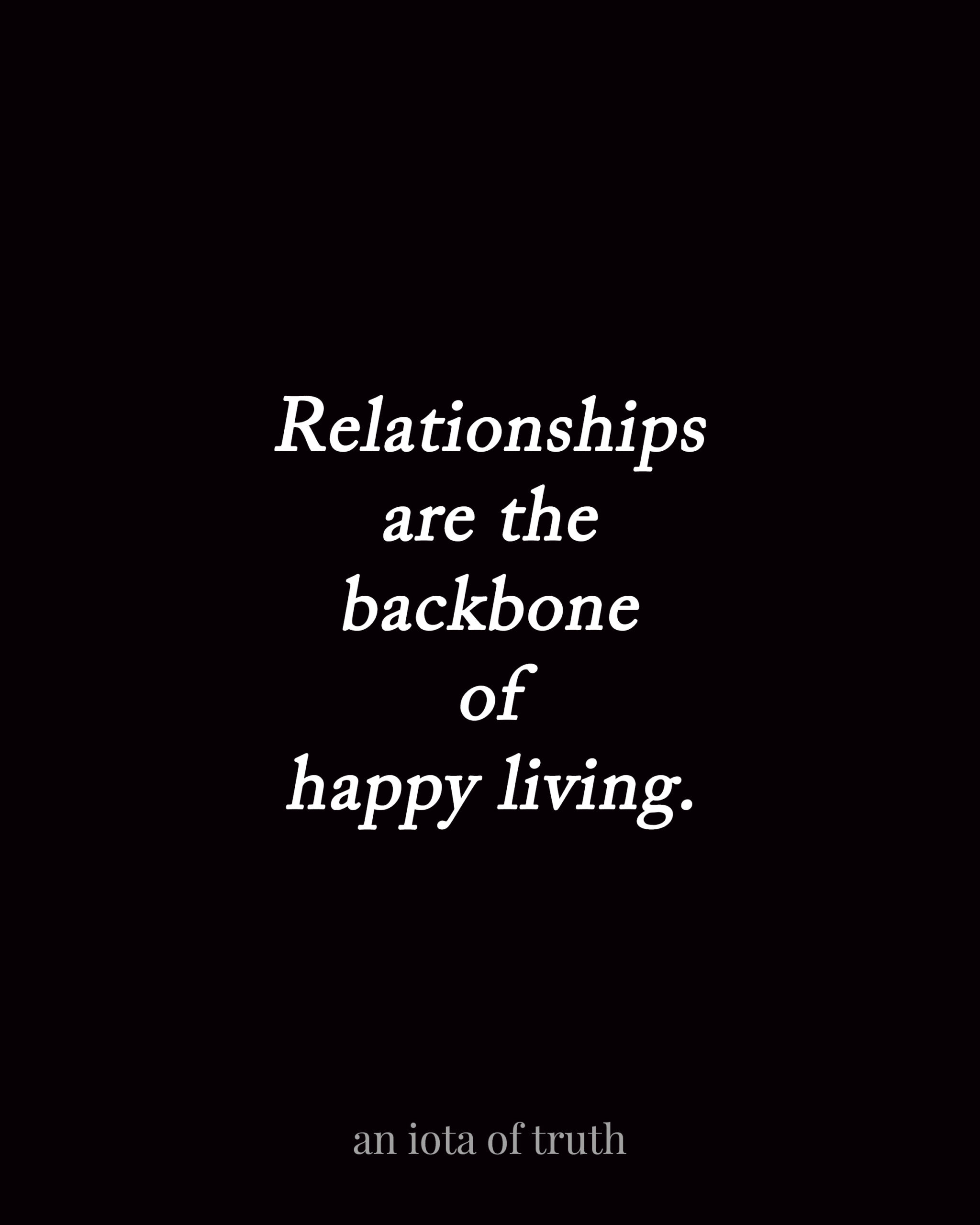 Relationships are the backbone of happy living.
