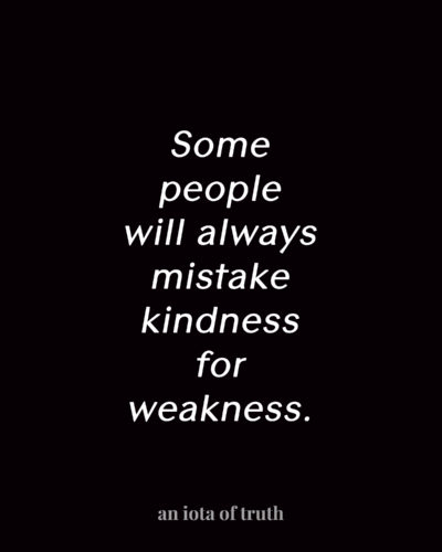 Some people will always mistake kindness for weakness.