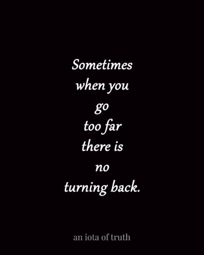 Sometimes when you go too far there is no turning back. 