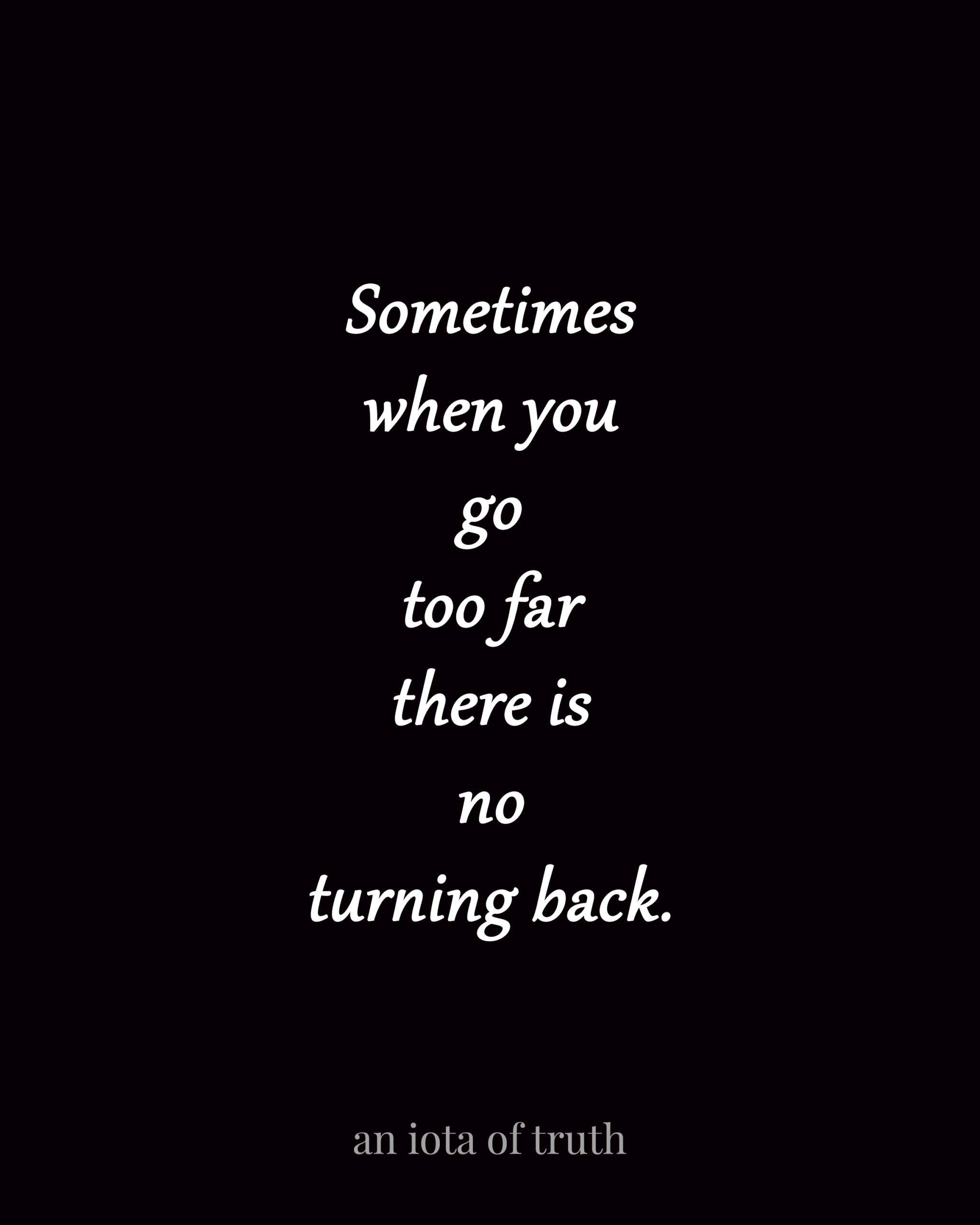 Sometimes when you go too far there is no turning back.