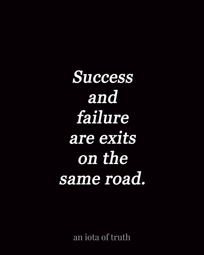 Success and failure are exits on the same road. - an iota of truth