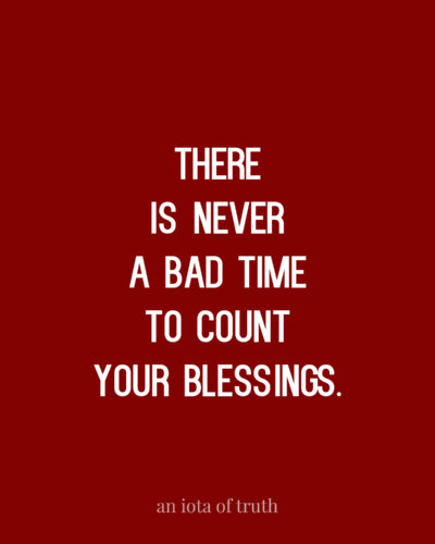 There is never a bad time to count your blessings.