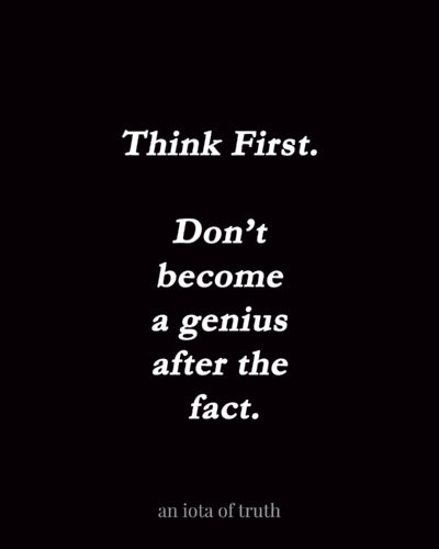 Think first. Don't become a genius after the fact.