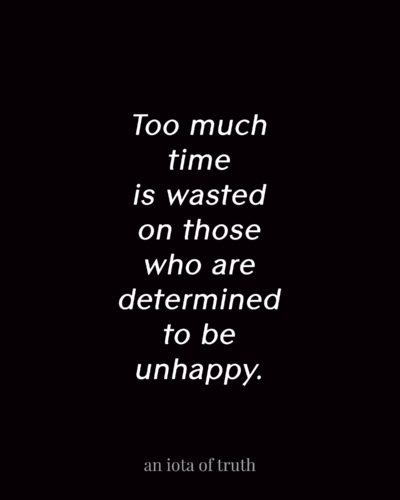 Too much time is wasted on those who are determined to be unhappy.