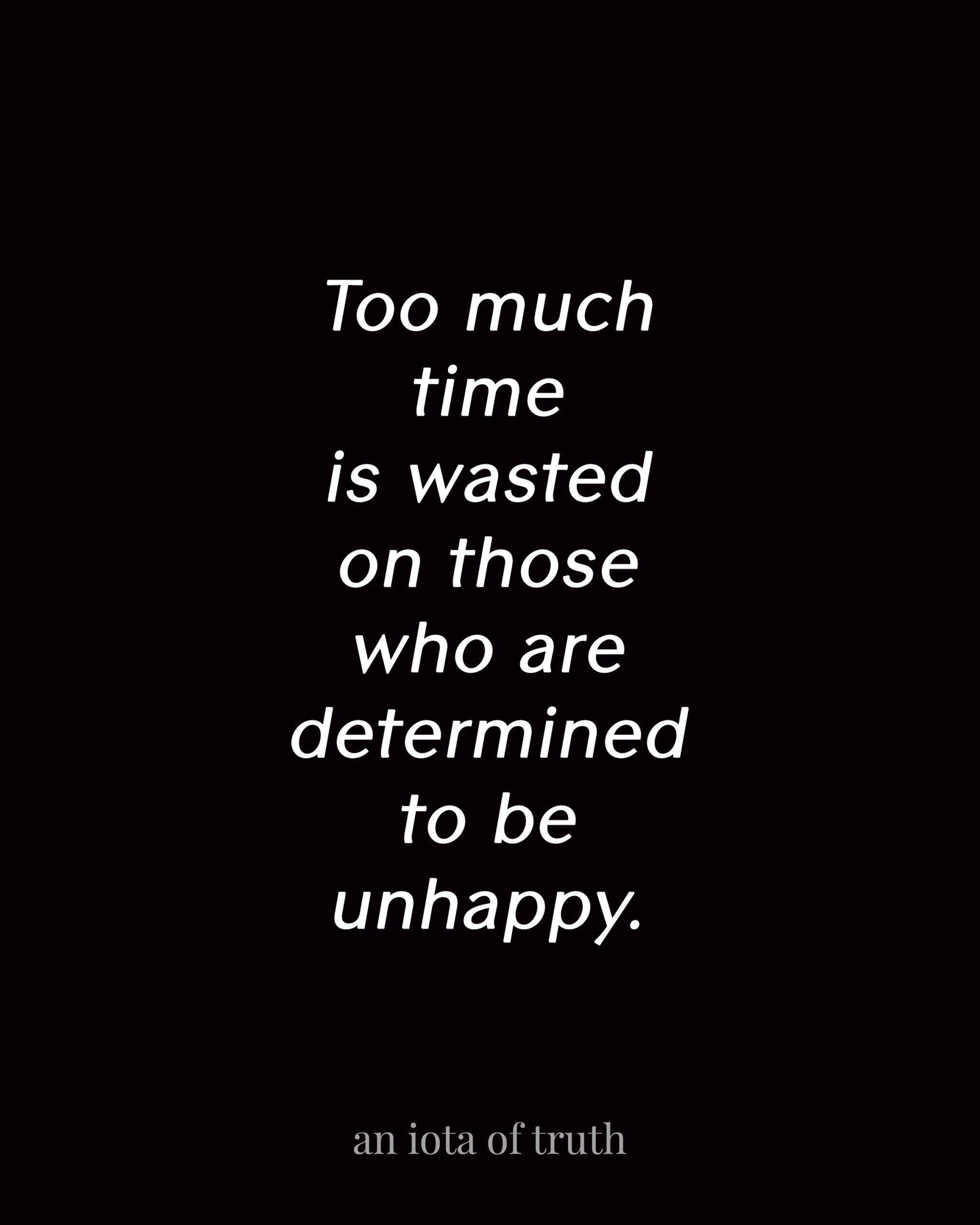 Too much time is wasted on those who are determined to be unhappy.