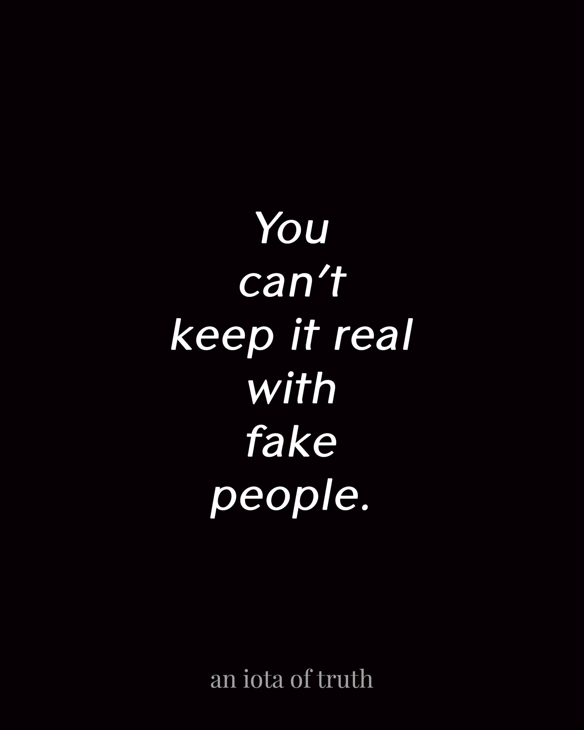 You can't keep it real with fake people.